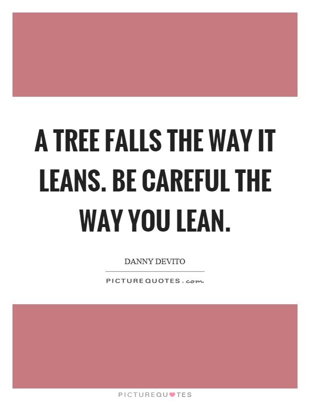 A tree falls the way it leans. Be careful the way you lean Picture Quote #1