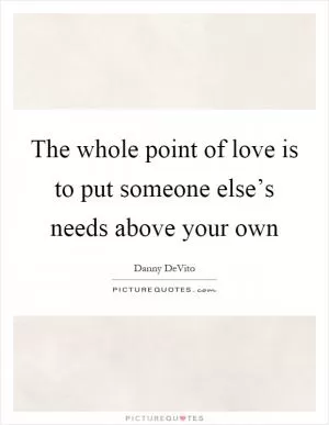 The whole point of love is to put someone else’s needs above your own Picture Quote #1