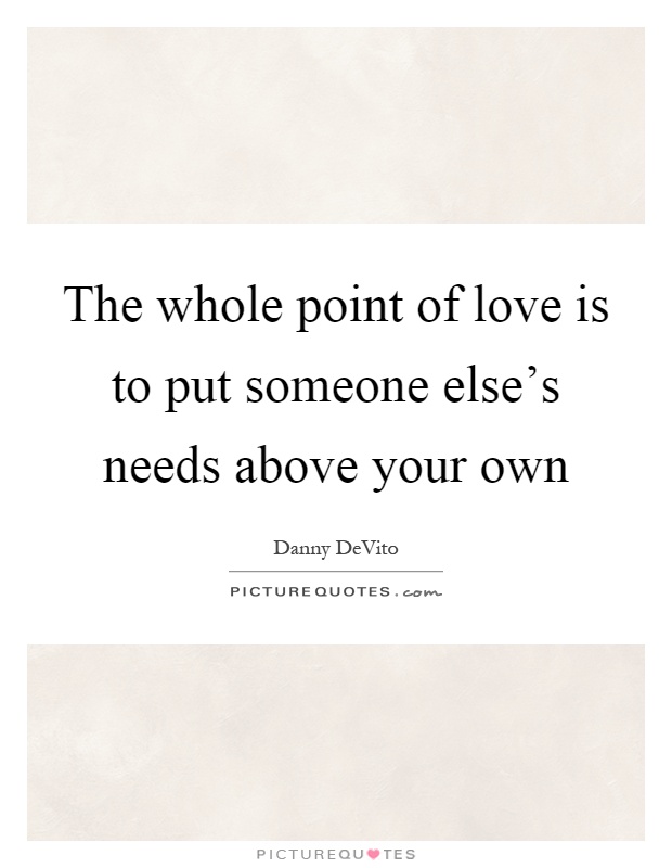 The whole point of love is to put someone else's needs above your own Picture Quote #1
