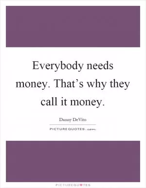 Everybody needs money. That’s why they call it money Picture Quote #1