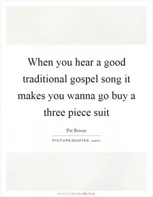 When you hear a good traditional gospel song it makes you wanna go buy a three piece suit Picture Quote #1