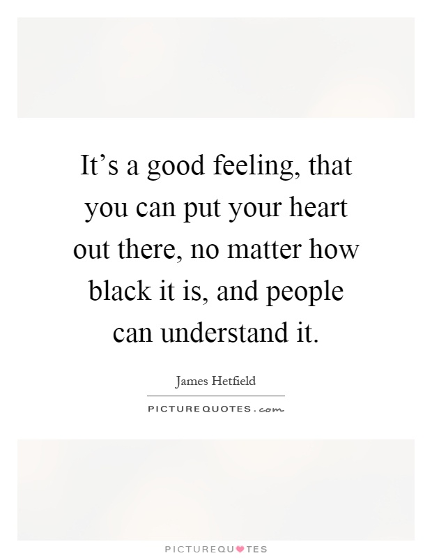 It's a good feeling, that you can put your heart out there, no matter how black it is, and people can understand it Picture Quote #1