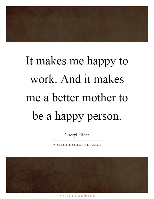 It makes me happy to work. And it makes me a better mother to be a happy person Picture Quote #1