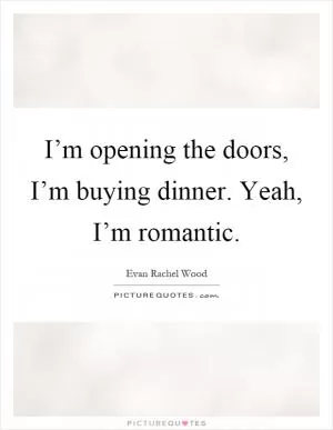 I’m opening the doors, I’m buying dinner. Yeah, I’m romantic Picture Quote #1