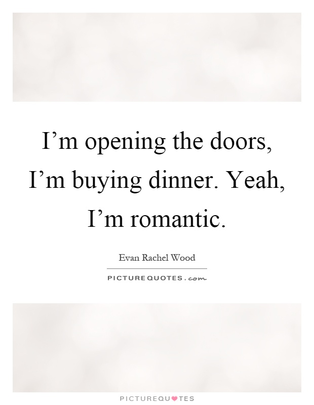 I'm opening the doors, I'm buying dinner. Yeah, I'm romantic Picture Quote #1