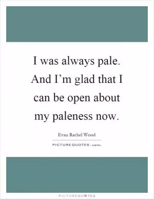 I was always pale. And I’m glad that I can be open about my paleness now Picture Quote #1
