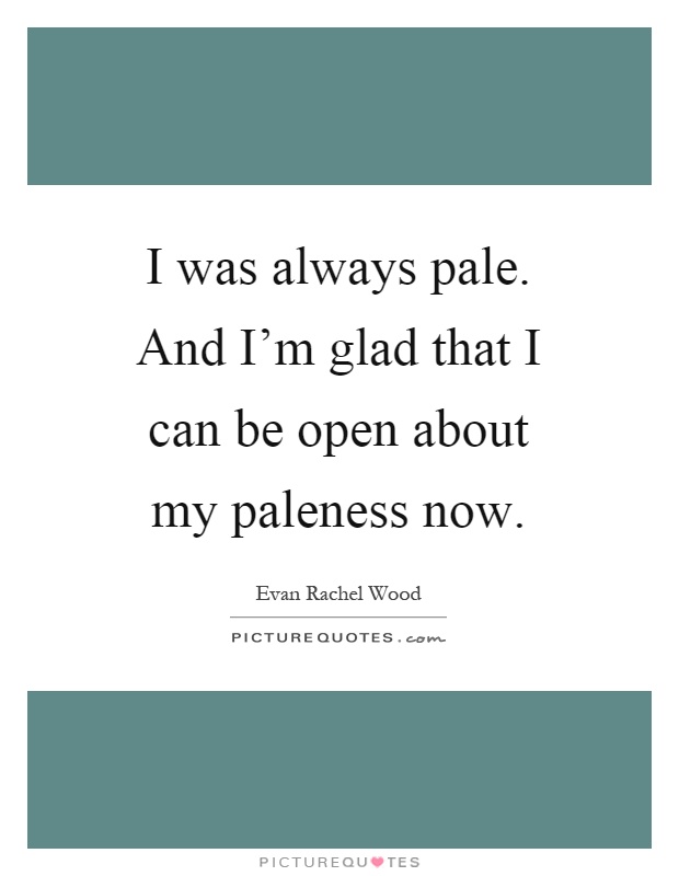 I was always pale. And I'm glad that I can be open about my paleness now Picture Quote #1