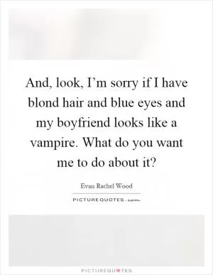 And, look, I’m sorry if I have blond hair and blue eyes and my boyfriend looks like a vampire. What do you want me to do about it? Picture Quote #1