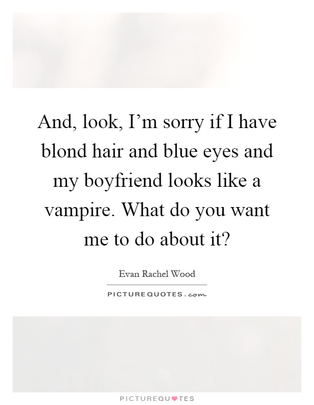 And, look, I'm sorry if I have blond hair and blue eyes and my boyfriend looks like a vampire. What do you want me to do about it? Picture Quote #1