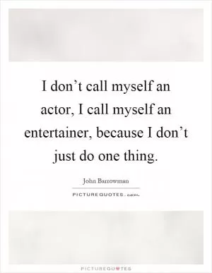 I don’t call myself an actor, I call myself an entertainer, because I don’t just do one thing Picture Quote #1
