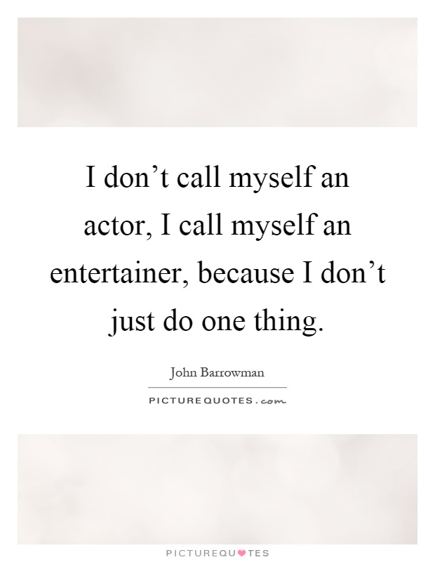 I don't call myself an actor, I call myself an entertainer, because I don't just do one thing Picture Quote #1
