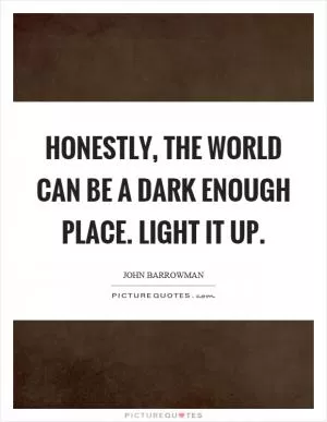 Honestly, the world can be a dark enough place. Light it up Picture Quote #1