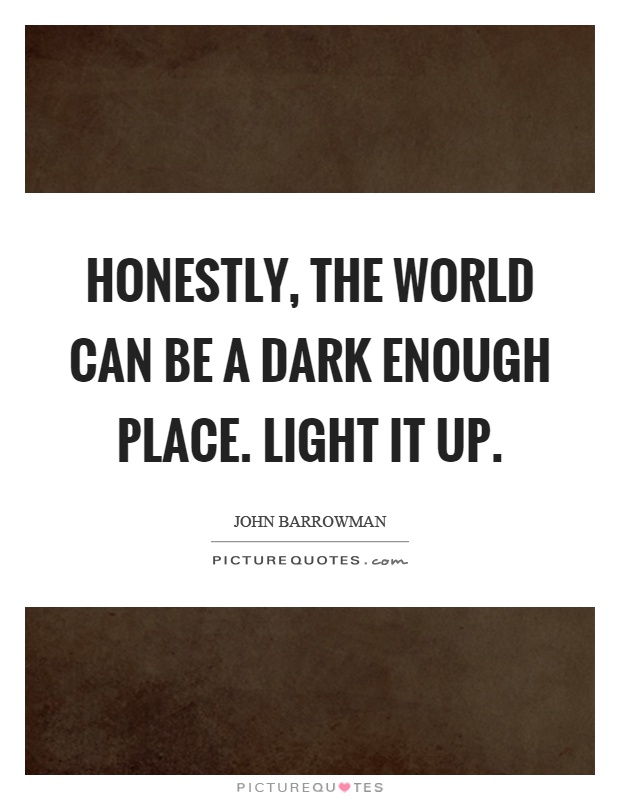 Honestly, the world can be a dark enough place. Light it up Picture Quote #1