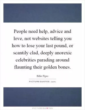 People need help, advice and love, not websites telling you how to lose your last pound, or scantily clad, deeply anorexic celebrities parading around flaunting their golden bones Picture Quote #1