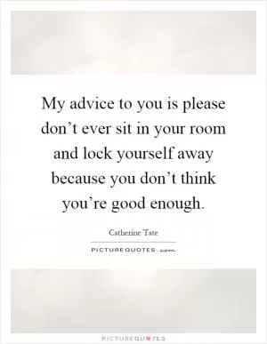 My advice to you is please don’t ever sit in your room and lock yourself away because you don’t think you’re good enough Picture Quote #1