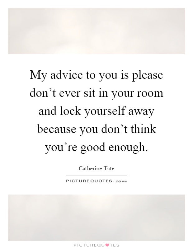 My advice to you is please don't ever sit in your room and lock yourself away because you don't think you're good enough Picture Quote #1