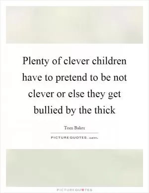 Plenty of clever children have to pretend to be not clever or else they get bullied by the thick Picture Quote #1