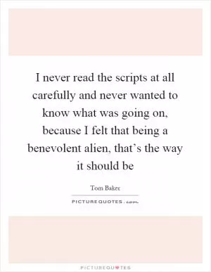 I never read the scripts at all carefully and never wanted to know what was going on, because I felt that being a benevolent alien, that’s the way it should be Picture Quote #1