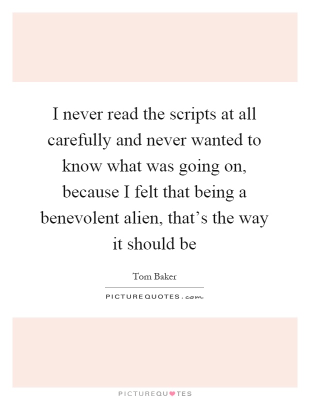 I never read the scripts at all carefully and never wanted to know what was going on, because I felt that being a benevolent alien, that's the way it should be Picture Quote #1