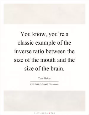 You know, you’re a classic example of the inverse ratio between the size of the mouth and the size of the brain Picture Quote #1
