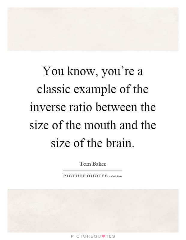 You know, you're a classic example of the inverse ratio between the size of the mouth and the size of the brain Picture Quote #1