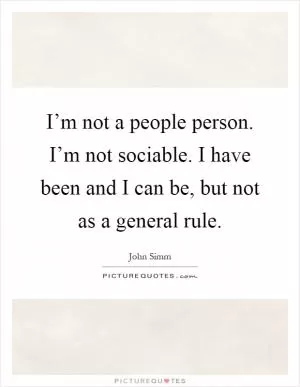 I’m not a people person. I’m not sociable. I have been and I can be, but not as a general rule Picture Quote #1