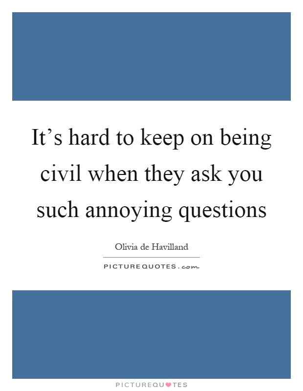 It's hard to keep on being civil when they ask you such annoying questions Picture Quote #1