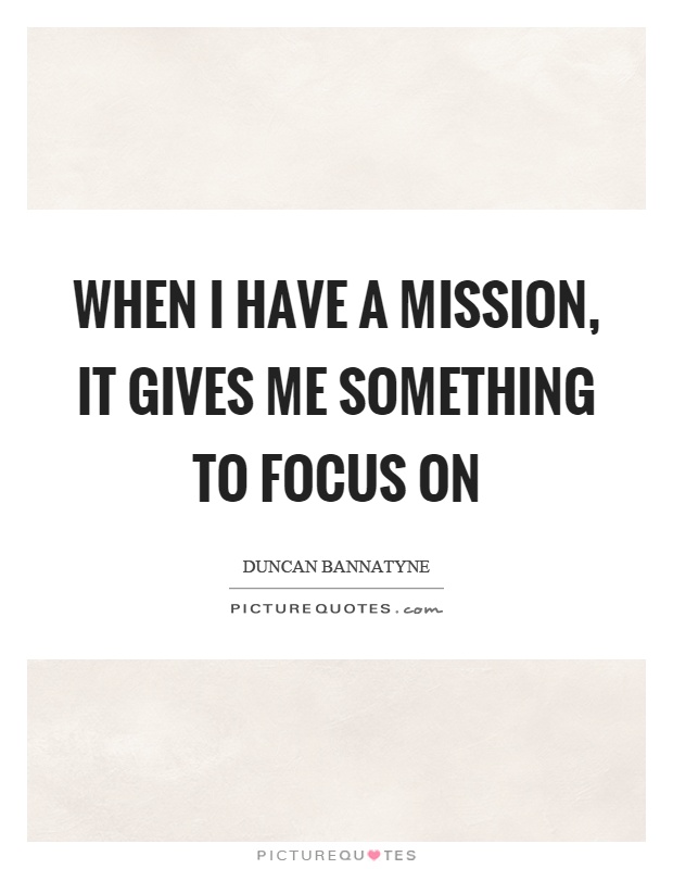 When I have a mission, it gives me something to focus on Picture Quote #1