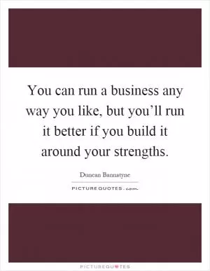 You can run a business any way you like, but you’ll run it better if you build it around your strengths Picture Quote #1