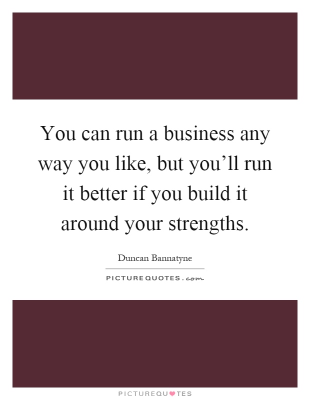 You can run a business any way you like, but you'll run it better if you build it around your strengths Picture Quote #1