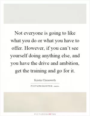 Not everyone is going to like what you do or what you have to offer. However, if you can’t see yourself doing anything else, and you have the drive and ambition, get the training and go for it Picture Quote #1