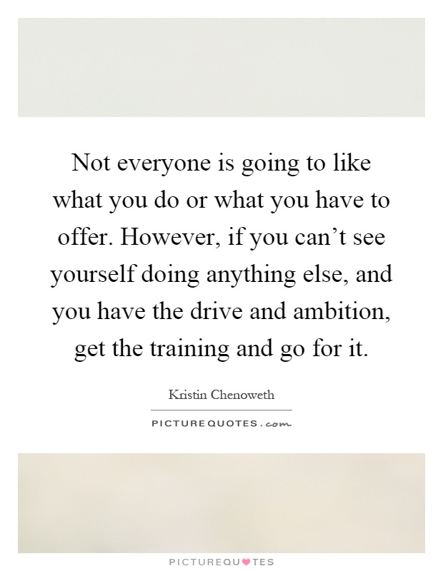 Not everyone is going to like what you do or what you have to offer. However, if you can't see yourself doing anything else, and you have the drive and ambition, get the training and go for it Picture Quote #1