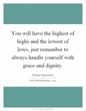 You will have the highest of highs and the lowest of lows, just remember to always handle yourself with grace and dignity Picture Quote #1