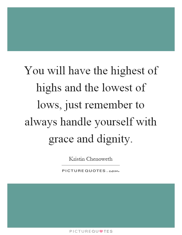 You will have the highest of highs and the lowest of lows, just remember to always handle yourself with grace and dignity Picture Quote #1