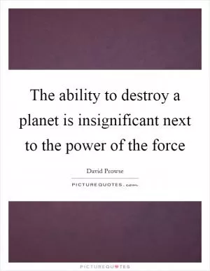 The ability to destroy a planet is insignificant next to the power of the force Picture Quote #1