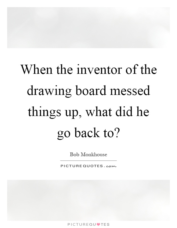 When the inventor of the drawing board messed things up, what did he go back to? Picture Quote #1