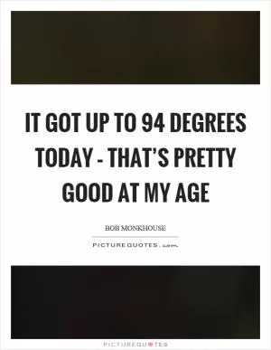 It got up to 94 degrees today – that’s pretty good at my age Picture Quote #1