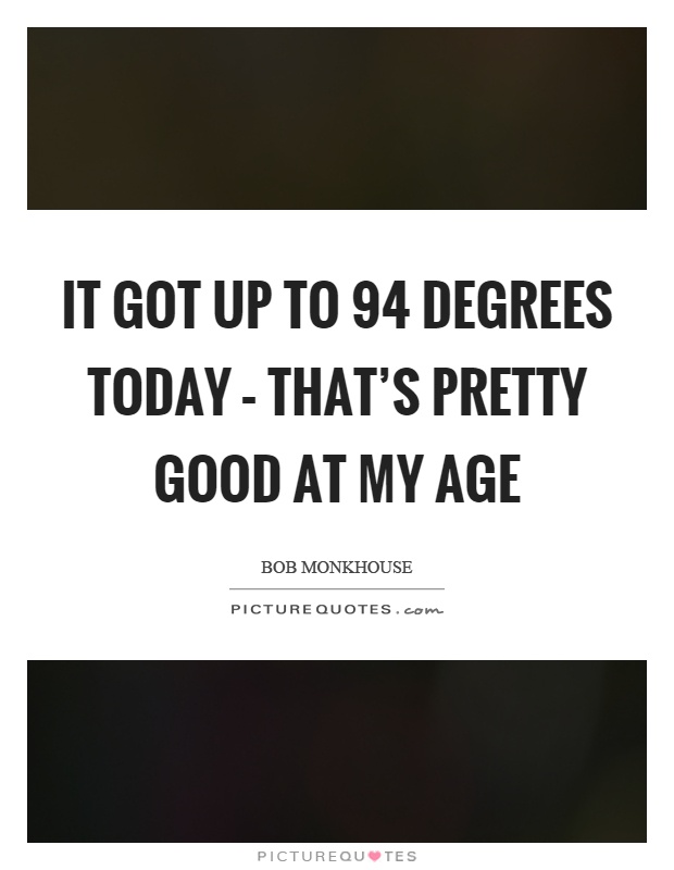 It got up to 94 degrees today – that's pretty good at my age Picture Quote #1