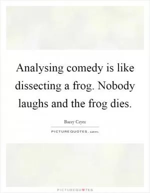 Analysing comedy is like dissecting a frog. Nobody laughs and the frog dies Picture Quote #1