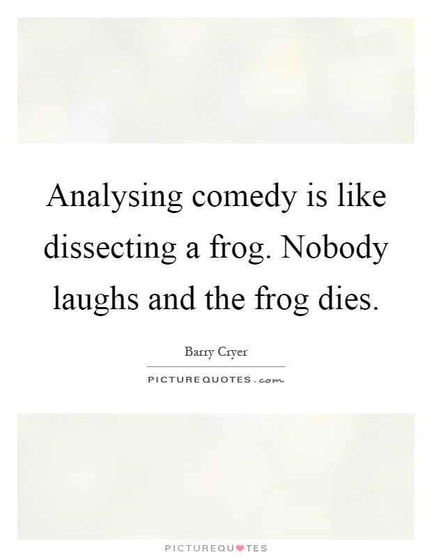 Analysing comedy is like dissecting a frog. Nobody laughs and the frog dies Picture Quote #1