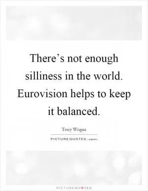 There’s not enough silliness in the world. Eurovision helps to keep it balanced Picture Quote #1