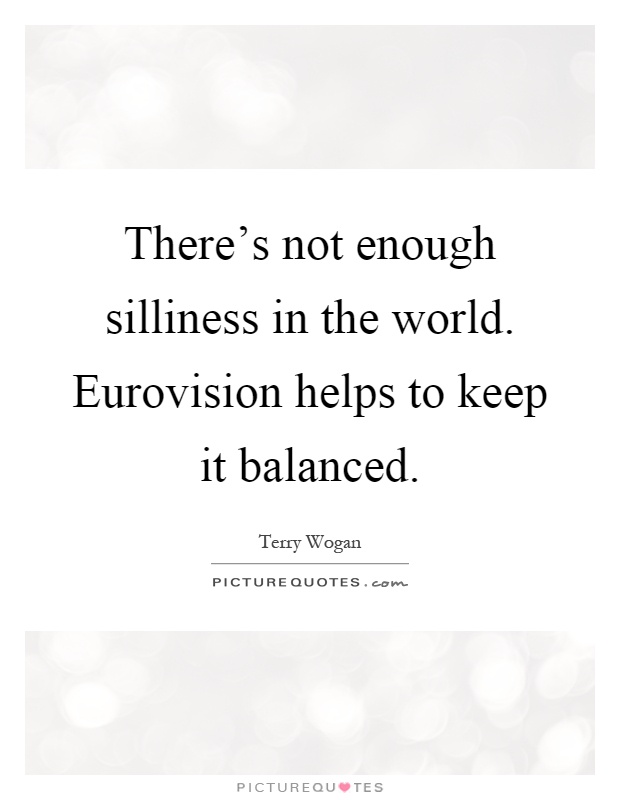 There's not enough silliness in the world. Eurovision helps to keep it balanced Picture Quote #1