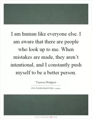 I am human like everyone else. I am aware that there are people who look up to me. When mistakes are made, they aren’t intentional, and I constantly push myself to be a better person Picture Quote #1