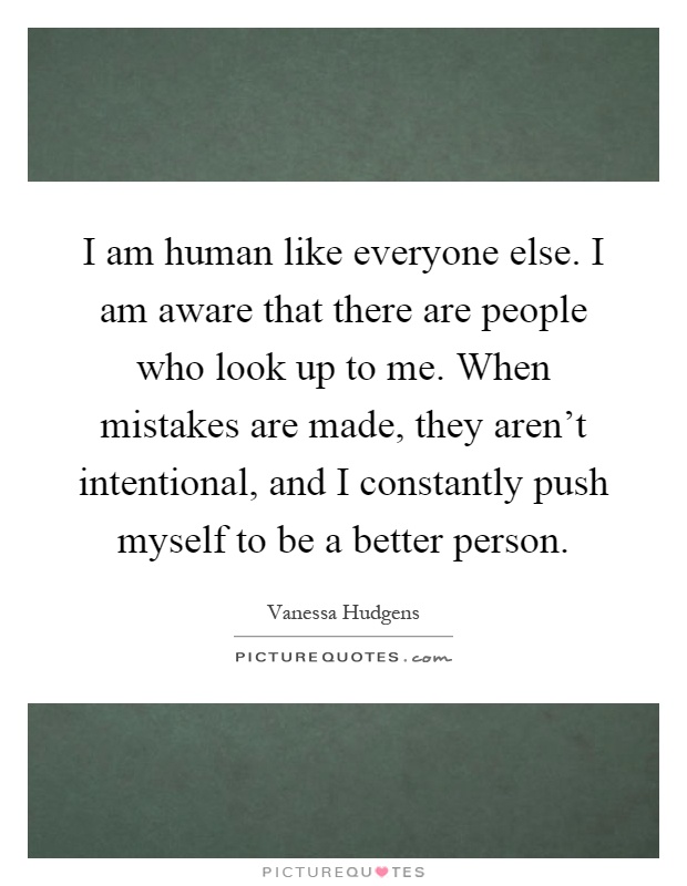 I am human like everyone else. I am aware that there are people who look up to me. When mistakes are made, they aren't intentional, and I constantly push myself to be a better person Picture Quote #1