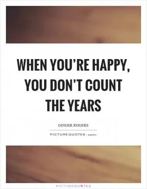 When you’re happy, you don’t count the years Picture Quote #1