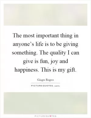 The most important thing in anyone’s life is to be giving something. The quality I can give is fun, joy and happiness. This is my gift Picture Quote #1