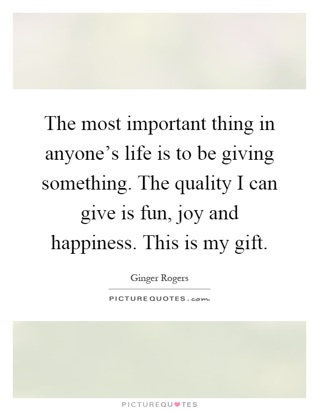 The most important thing in anyone's life is to be giving something. The quality I can give is fun, joy and happiness. This is my gift Picture Quote #1