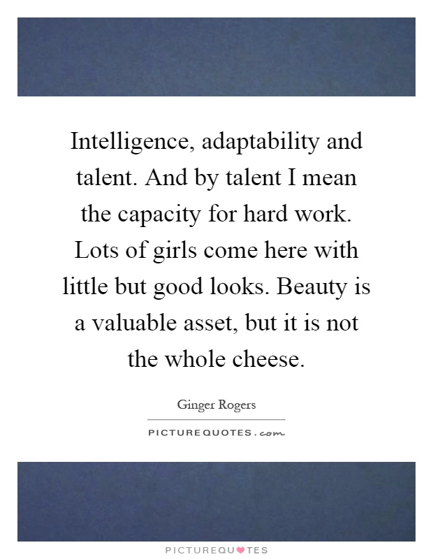 Intelligence, adaptability and talent. And by talent I mean the capacity for hard work. Lots of girls come here with little but good looks. Beauty is a valuable asset, but it is not the whole cheese Picture Quote #1