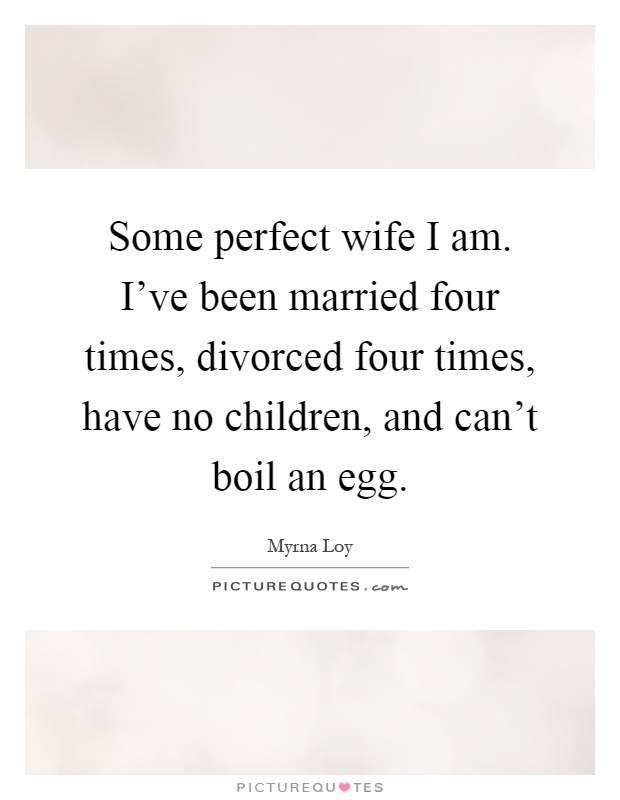 Some perfect wife I am. I've been married four times, divorced four times, have no children, and can't boil an egg Picture Quote #1