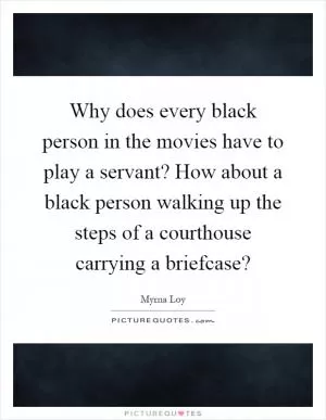 Why does every black person in the movies have to play a servant? How about a black person walking up the steps of a courthouse carrying a briefcase? Picture Quote #1